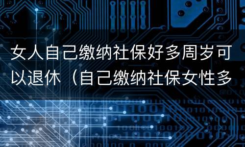 女人自己缴纳社保好多周岁可以退休（自己缴纳社保女性多少岁可以领退休金）