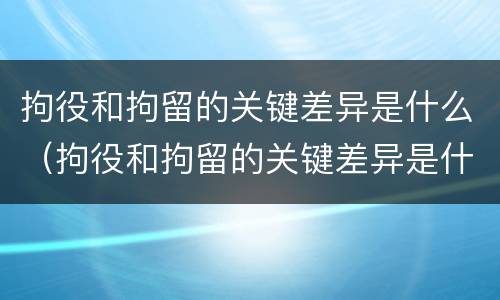 拘役和拘留的关键差异是什么（拘役和拘留的关键差异是什么意思）