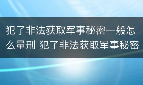 犯了非法获取军事秘密一般怎么量刑 犯了非法获取军事秘密一般怎么量刑的