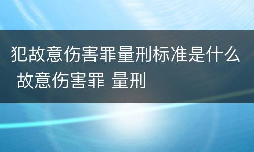 犯故意伤害罪量刑标准是什么 故意伤害罪 量刑