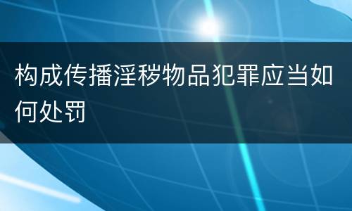 构成传播淫秽物品犯罪应当如何处罚