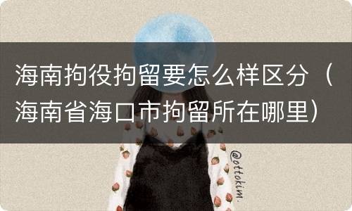 海南拘役拘留要怎么样区分（海南省海口市拘留所在哪里）