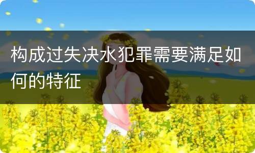 构成过失决水犯罪需要满足如何的特征