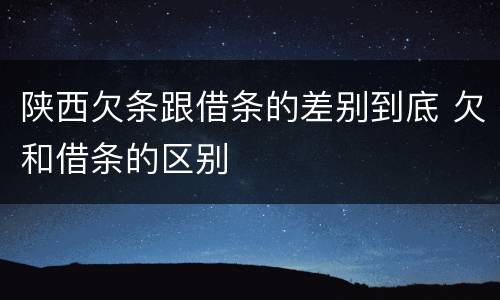 陕西欠条跟借条的差别到底 欠和借条的区别