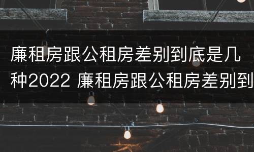 廉租房跟公租房差别到底是几种2022 廉租房跟公租房差别到底是几种2022年的