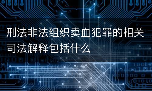 刑法非法组织卖血犯罪的相关司法解释包括什么