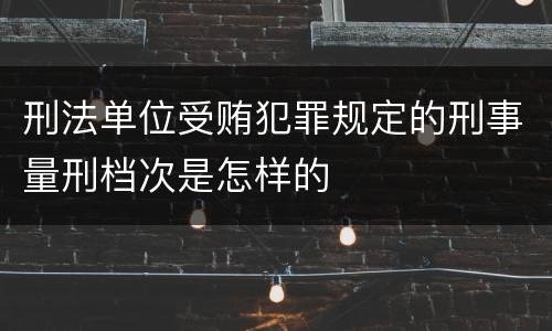 刑法单位受贿犯罪规定的刑事量刑档次是怎样的