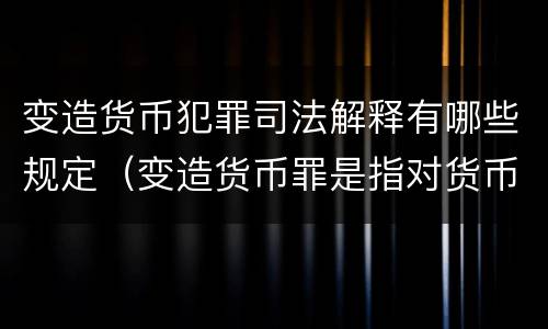 变造货币犯罪司法解释有哪些规定（变造货币罪是指对货币采用什么方法）