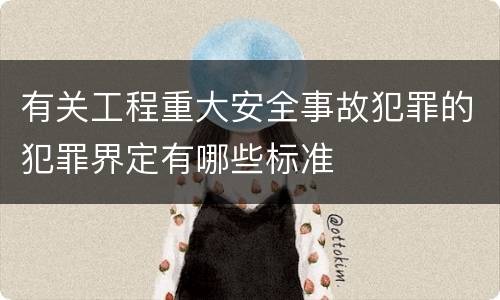有关工程重大安全事故犯罪的犯罪界定有哪些标准