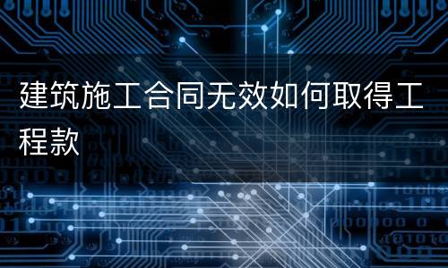 建筑施工合同无效如何取得工程款