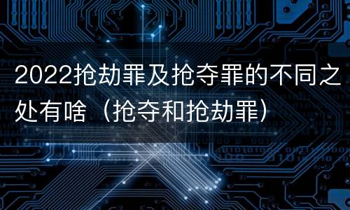 2022抢劫罪及抢夺罪的不同之处有啥（抢夺和抢劫罪）