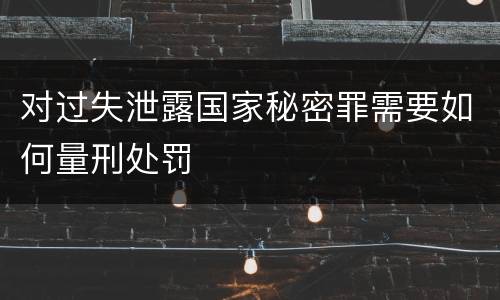 对过失泄露国家秘密罪需要如何量刑处罚