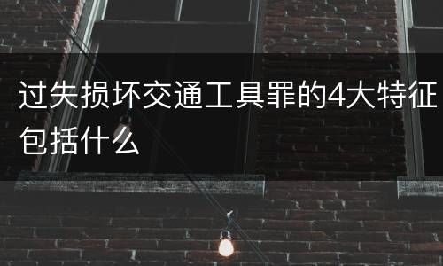 过失损坏交通工具罪的4大特征包括什么