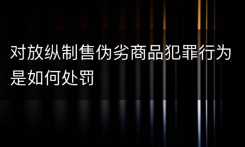对放纵制售伪劣商品犯罪行为是如何处罚