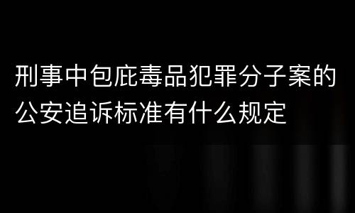 刑事中包庇毒品犯罪分子案的公安追诉标准有什么规定