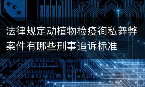 法律规定动植物检疫徇私舞弊案件有哪些刑事追诉标准