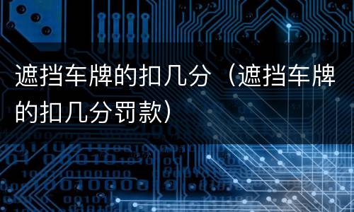 遮挡车牌的扣几分（遮挡车牌的扣几分罚款）