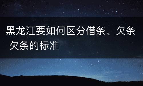黑龙江要如何区分借条、欠条 欠条的标准