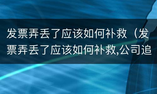发票弄丢了应该如何补救（发票弄丢了应该如何补救,公司追究责任如何应付?）