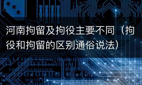 河南拘留及拘役主要不同（拘役和拘留的区别通俗说法）