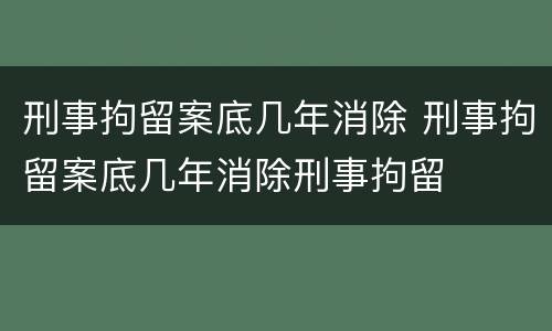 刑事拘留案底几年消除 刑事拘留案底几年消除刑事拘留