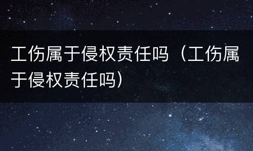 工伤属于侵权责任吗（工伤属于侵权责任吗）