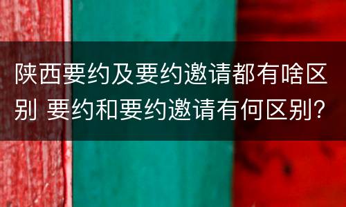 陕西要约及要约邀请都有啥区别 要约和要约邀请有何区别?