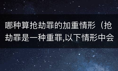 哪种算抢劫罪的加重情形（抢劫罪是一种重罪,以下情形中会加重处罚的是?）