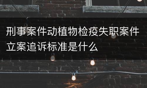 刑事案件动植物检疫失职案件立案追诉标准是什么
