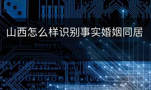 山西怎么样识别事实婚姻同居