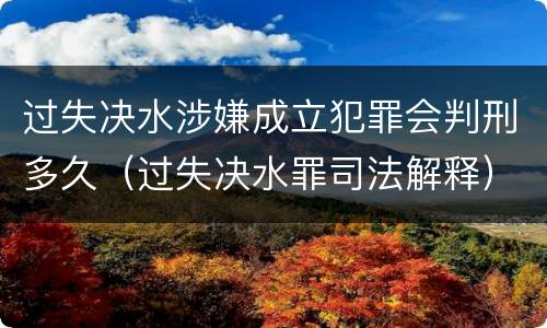 过失决水涉嫌成立犯罪会判刑多久（过失决水罪司法解释）