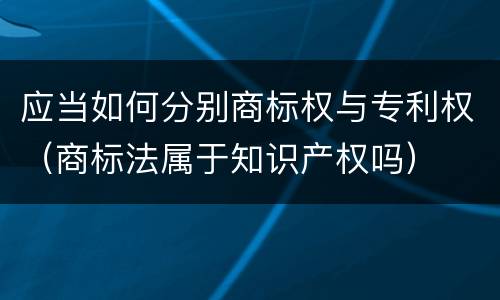 应当如何分别商标权与专利权（商标法属于知识产权吗）