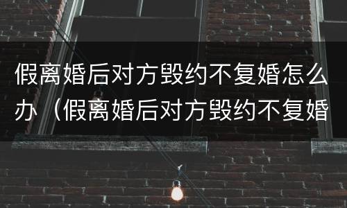 假离婚后对方毁约不复婚怎么办（假离婚后对方毁约不复婚怎么办呀）