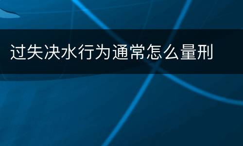 过失决水行为通常怎么量刑