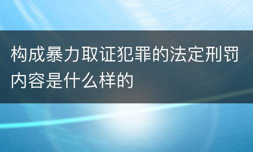 构成暴力取证犯罪的法定刑罚内容是什么样的