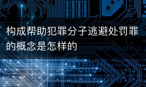 构成帮助犯罪分子逃避处罚罪的概念是怎样的