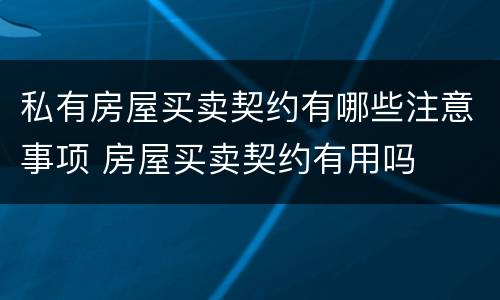 私有房屋买卖契约有哪些注意事项 房屋买卖契约有用吗