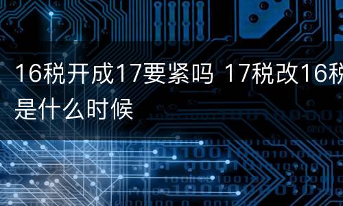 16税开成17要紧吗 17税改16税是什么时候