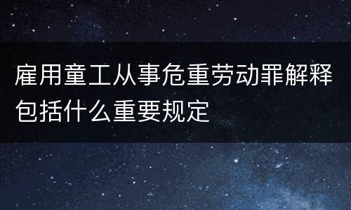 雇用童工从事危重劳动罪解释包括什么重要规定