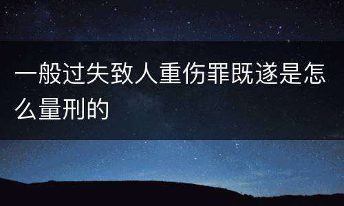 一般过失致人重伤罪既遂是怎么量刑的