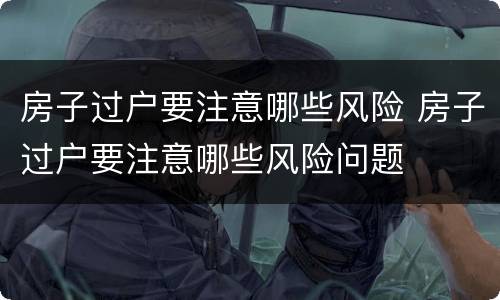 房子过户要注意哪些风险 房子过户要注意哪些风险问题