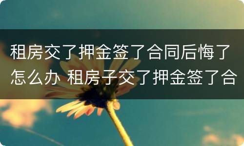 租房交了押金签了合同后悔了怎么办 租房子交了押金签了合同不想租了怎么办