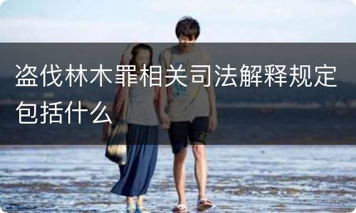 盗伐林木罪相关司法解释规定包括什么