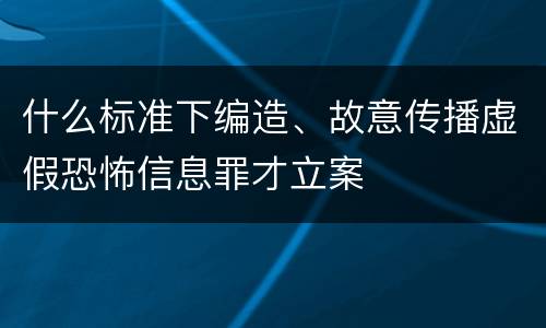 什么标准下编造、故意传播虚假恐怖信息罪才立案