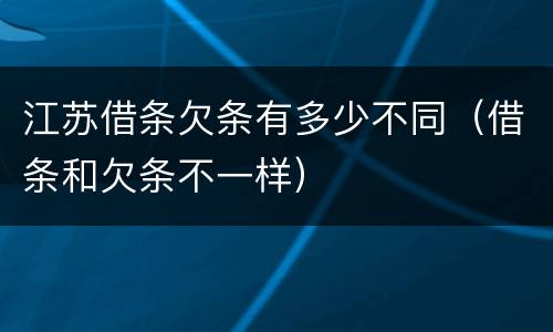 江苏借条欠条有多少不同（借条和欠条不一样）
