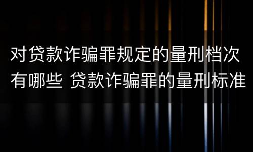 对贷款诈骗罪规定的量刑档次有哪些 贷款诈骗罪的量刑标准