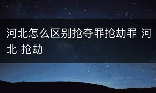 河北怎么区别抢夺罪抢劫罪 河北 抢劫