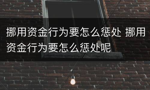 挪用资金行为要怎么惩处 挪用资金行为要怎么惩处呢