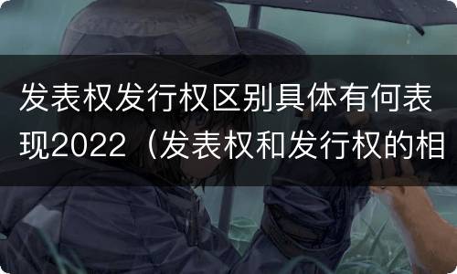 发表权发行权区别具体有何表现2022（发表权和发行权的相同点）