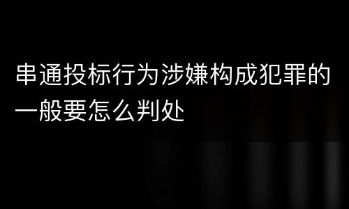 串通投标行为涉嫌构成犯罪的一般要怎么判处